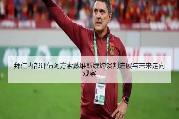 拜仁内部评估阿方索戴维斯续约谈判进展与未来走向观察