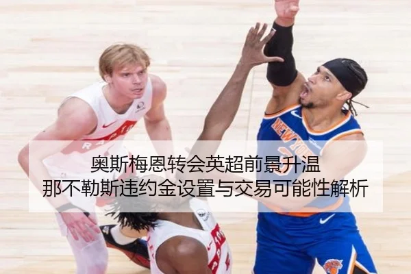 奥斯梅恩转会英超前景升温 那不勒斯违约金设置与交易可能性解析
