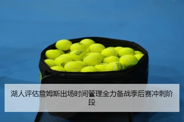 湖人评估詹姆斯出场时间管理全力备战季后赛冲刺阶段