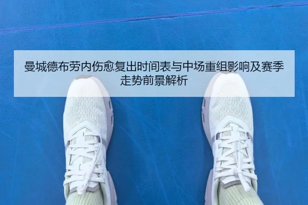 曼城德布劳内伤愈复出时间表与中场重组影响及赛季走势前景解析