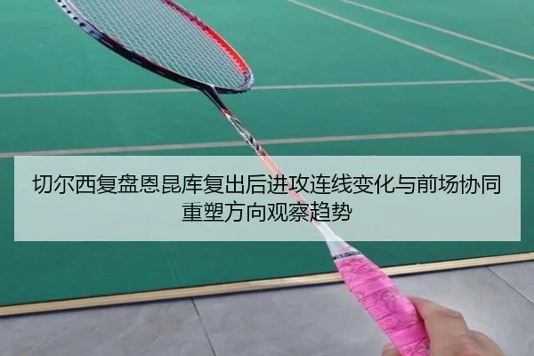 切尔西复盘恩昆库复出后进攻连线变化与前场协同重塑方向观察趋势