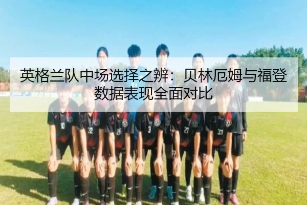 英格兰队中场选择之辨：贝林厄姆与福登数据表现全面对比